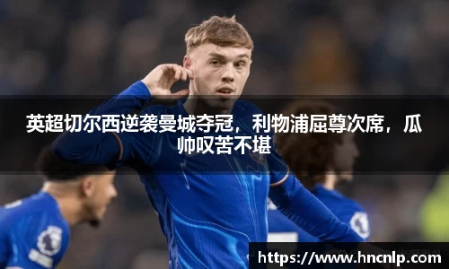 英超切尔西逆袭曼城夺冠，利物浦屈尊次席，瓜帅叹苦不堪
