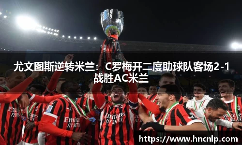 尤文图斯逆转米兰：C罗梅开二度助球队客场2-1战胜AC米兰