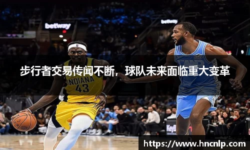 步行者交易传闻不断，球队未来面临重大变革