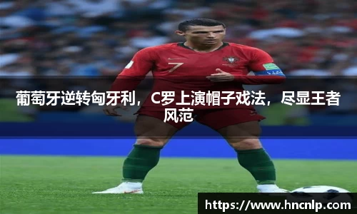 葡萄牙逆转匈牙利，C罗上演帽子戏法，尽显王者风范