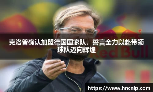 克洛普确认加盟德国国家队，誓言全力以赴带领球队迈向辉煌