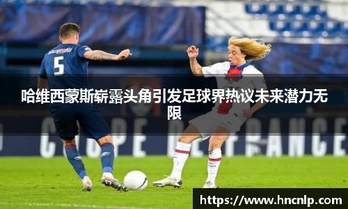 哈维西蒙斯崭露头角引发足球界热议未来潜力无限