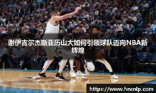 谢伊吉尔杰斯亚历山大如何引领球队迈向NBA新辉煌