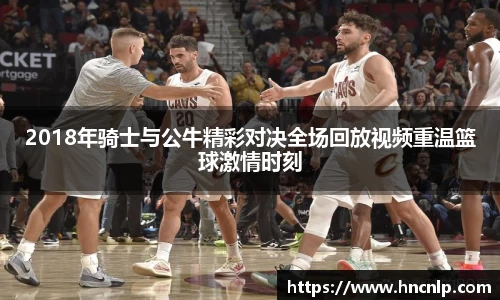 2018年骑士与公牛精彩对决全场回放视频重温篮球激情时刻