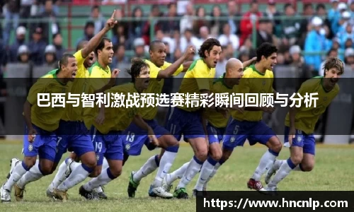 巴西与智利激战预选赛精彩瞬间回顾与分析