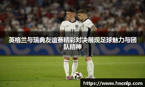 英格兰与瑞典友谊赛精彩对决展现足球魅力与团队精神