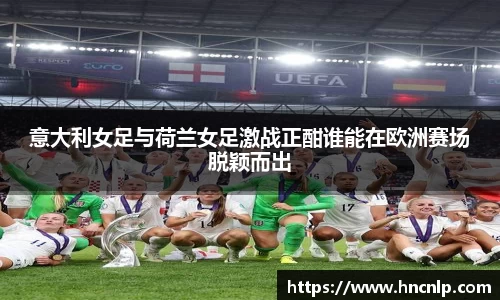 意大利女足与荷兰女足激战正酣谁能在欧洲赛场脱颖而出