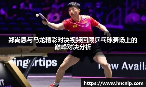 郑尚恩与马龙精彩对决视频回顾乒乓球赛场上的巅峰对决分析