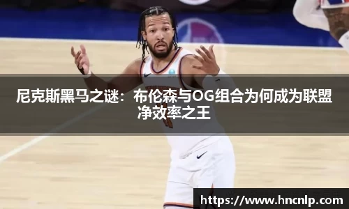 尼克斯黑马之谜：布伦森与OG组合为何成为联盟净效率之王