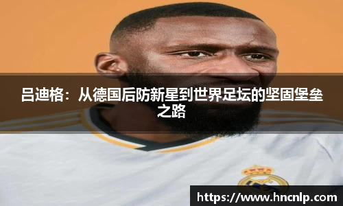 吕迪格：从德国后防新星到世界足坛的坚固堡垒之路