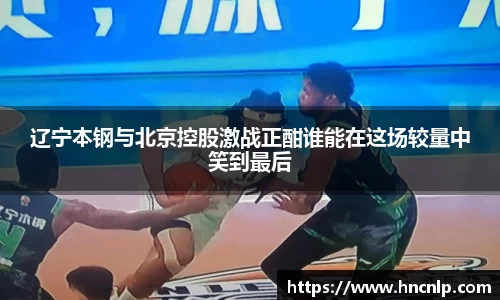 辽宁本钢与北京控股激战正酣谁能在这场较量中笑到最后