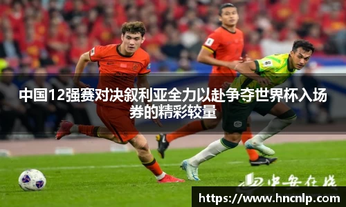 中国12强赛对决叙利亚全力以赴争夺世界杯入场券的精彩较量