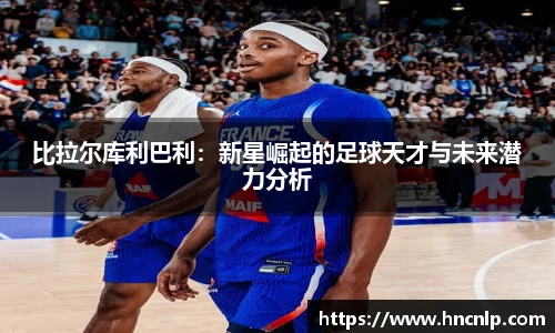 比拉尔库利巴利：新星崛起的足球天才与未来潜力分析