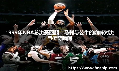 1999年NBA总决赛回顾：马刺与公牛的巅峰对决与传奇瞬间