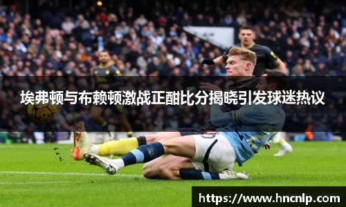 埃弗顿与布赖顿激战正酣比分揭晓引发球迷热议