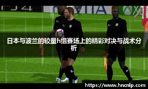 日本与波兰的较量h组赛场上的精彩对决与战术分析