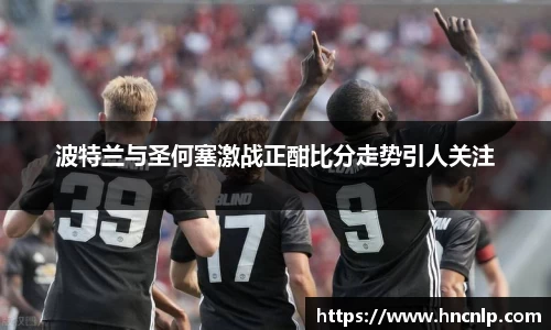 波特兰与圣何塞激战正酣比分走势引人关注