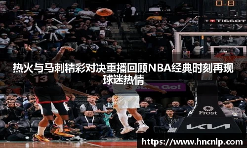 热火与马刺精彩对决重播回顾NBA经典时刻再现球迷热情