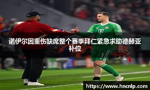 诺伊尔因重伤缺席整个赛季拜仁紧急求助德赫亚补位