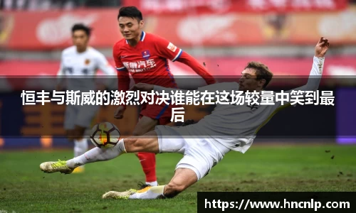 恒丰与斯威的激烈对决谁能在这场较量中笑到最后