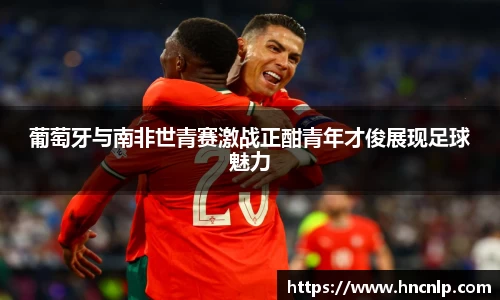 葡萄牙与南非世青赛激战正酣青年才俊展现足球魅力